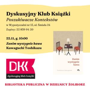 grafika z tekstem: dyskusyjny klub książki poszukiwacze kontekstów w wypożyczalni nr 13 ul. śmiała 24 zapisy 22 839 04 20 22.11, g. 10:00 zanim wystygnie kawa kawaguchi toshikazu biblioteka publiczna w dzielnicy żoliborz oraz logotypem dyskusyjnych klubów książki i okładką książki zanim wystygnie kawa toshikazu kawaguchi